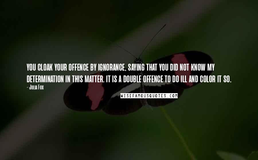 Julia Fox Quotes: you cloak your offence by ignorance, saying that you did not know my determination in this matter. it is a double offence to do ill and color it so.