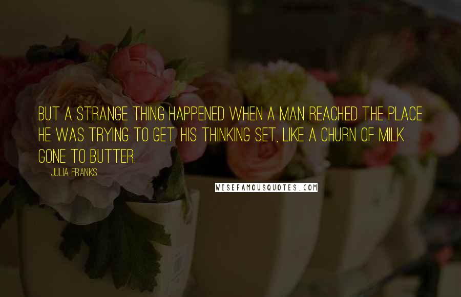 Julia Franks Quotes: But a strange thing happened when a man reached the place he was trying to get. His thinking set, like a churn of milk gone to butter.