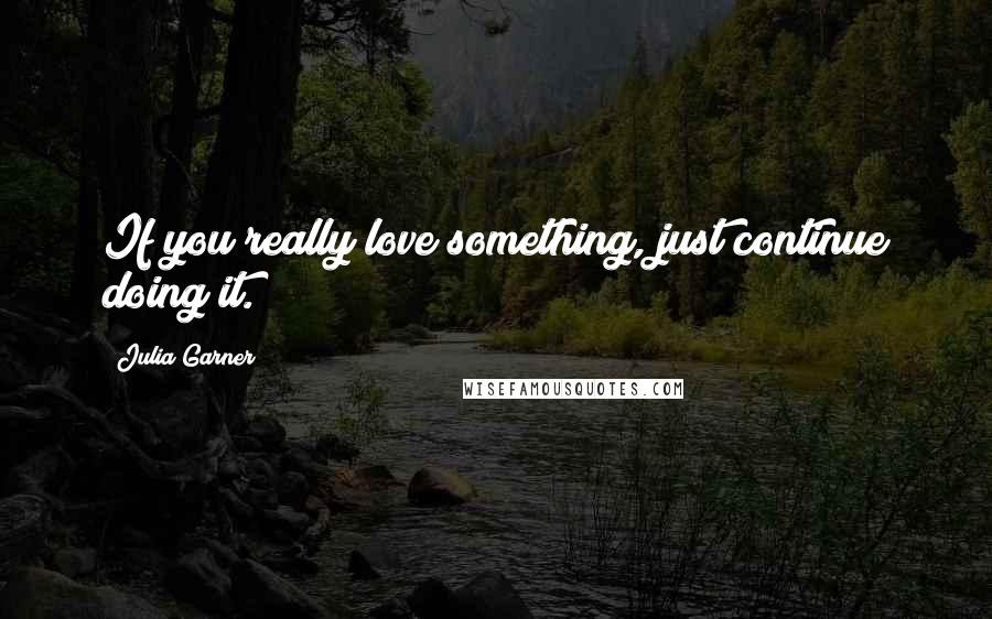 Julia Garner Quotes: If you really love something, just continue doing it.