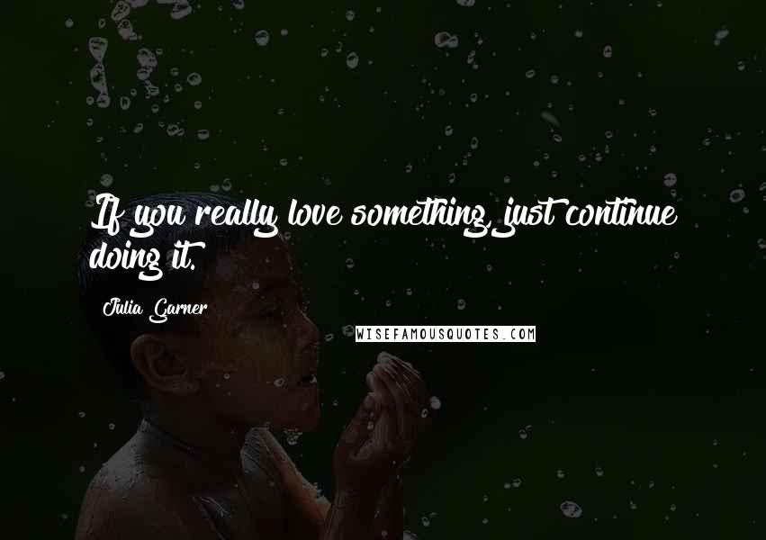 Julia Garner Quotes: If you really love something, just continue doing it.