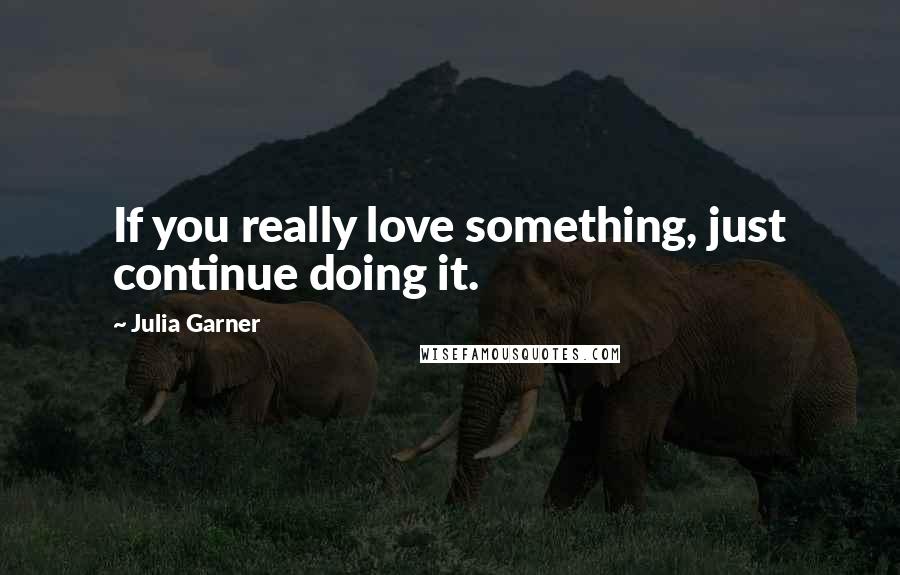 Julia Garner Quotes: If you really love something, just continue doing it.