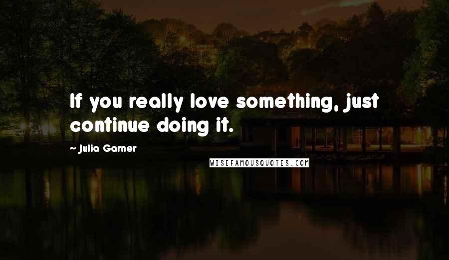 Julia Garner Quotes: If you really love something, just continue doing it.