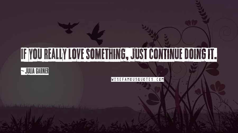 Julia Garner Quotes: If you really love something, just continue doing it.