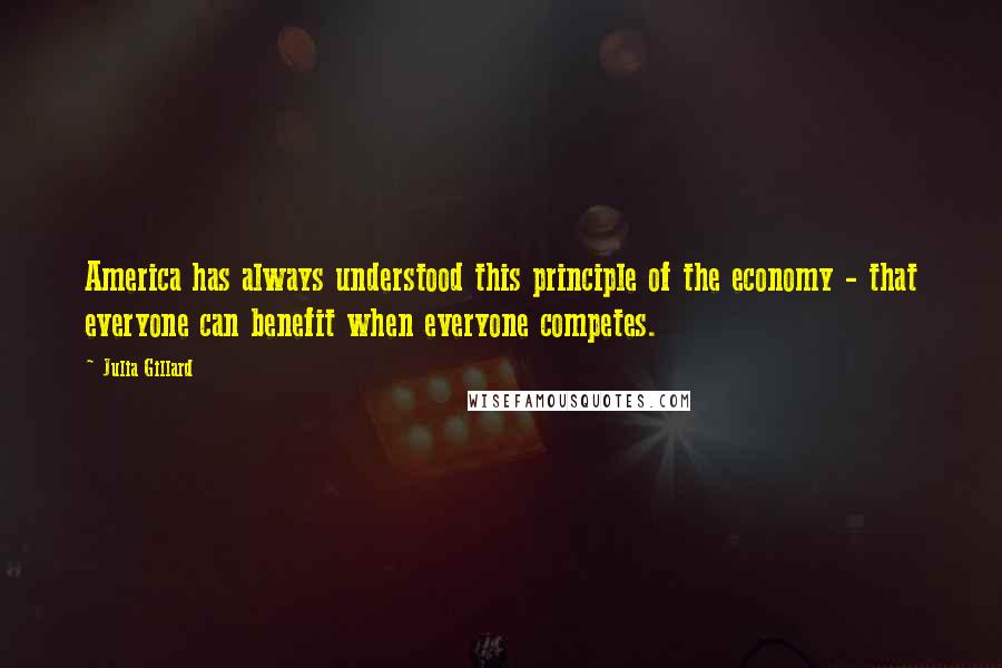 Julia Gillard Quotes: America has always understood this principle of the economy - that everyone can benefit when everyone competes.