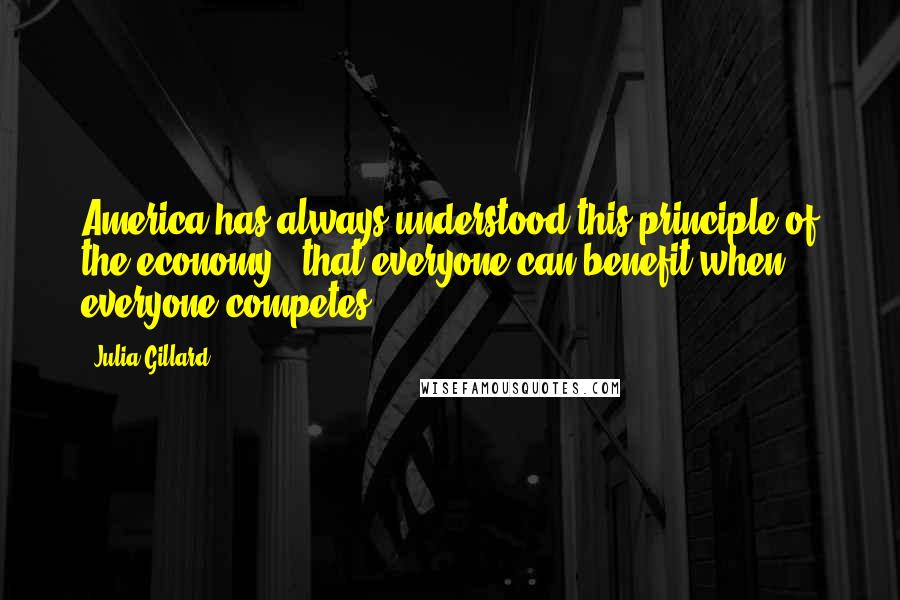 Julia Gillard Quotes: America has always understood this principle of the economy - that everyone can benefit when everyone competes.