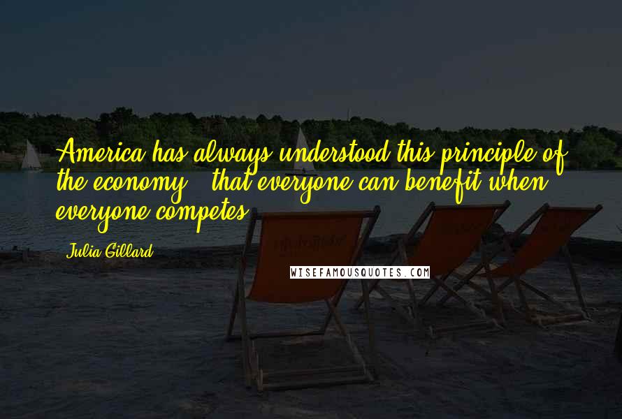 Julia Gillard Quotes: America has always understood this principle of the economy - that everyone can benefit when everyone competes.