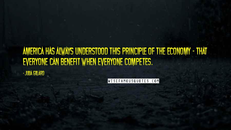 Julia Gillard Quotes: America has always understood this principle of the economy - that everyone can benefit when everyone competes.