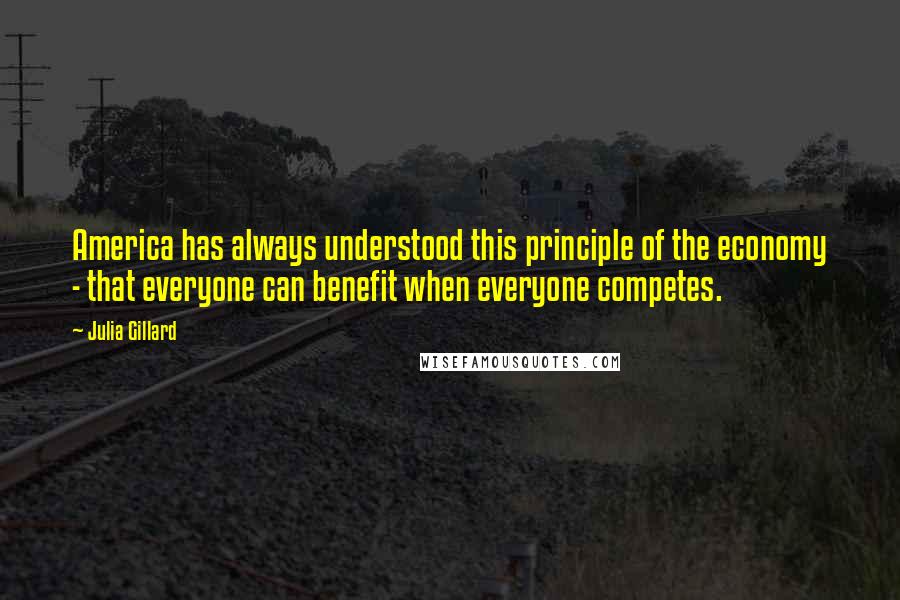 Julia Gillard Quotes: America has always understood this principle of the economy - that everyone can benefit when everyone competes.