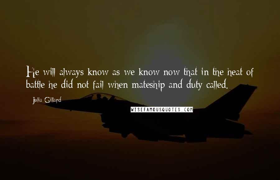 Julia Gillard Quotes: He will always know as we know now that in the heat of battle he did not fail when mateship and duty called.