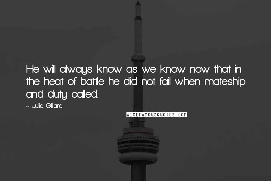 Julia Gillard Quotes: He will always know as we know now that in the heat of battle he did not fail when mateship and duty called.