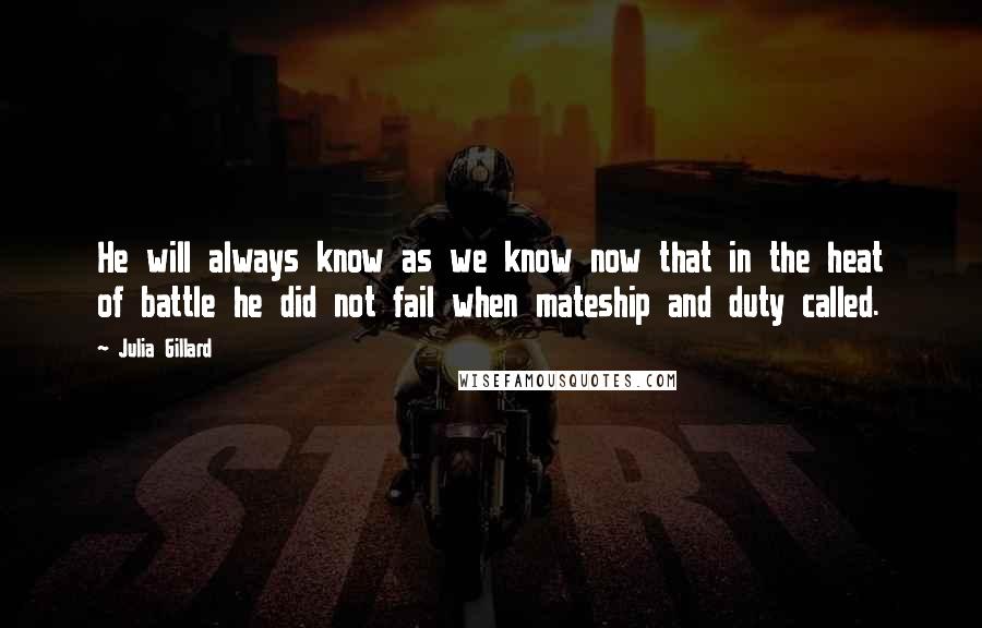 Julia Gillard Quotes: He will always know as we know now that in the heat of battle he did not fail when mateship and duty called.