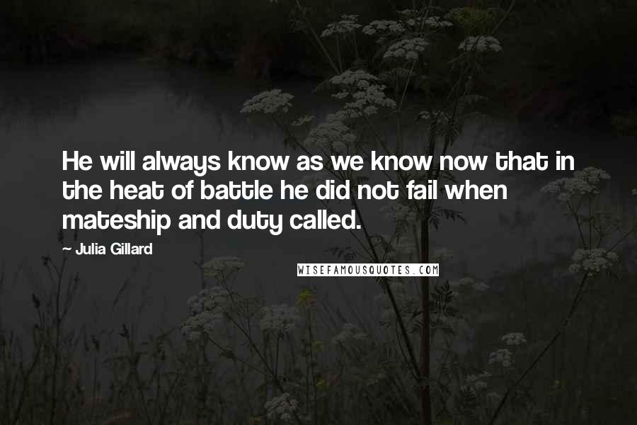 Julia Gillard Quotes: He will always know as we know now that in the heat of battle he did not fail when mateship and duty called.