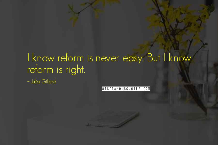 Julia Gillard Quotes: I know reform is never easy. But I know reform is right.