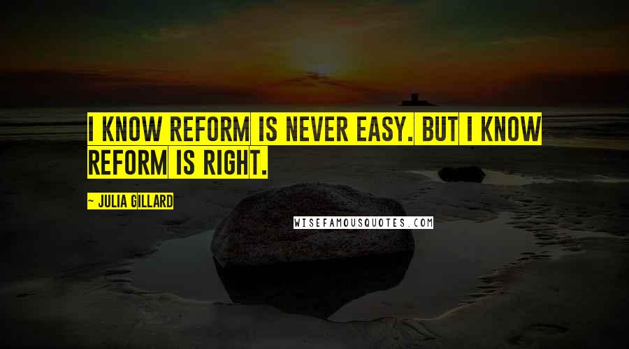 Julia Gillard Quotes: I know reform is never easy. But I know reform is right.