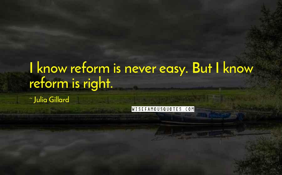 Julia Gillard Quotes: I know reform is never easy. But I know reform is right.