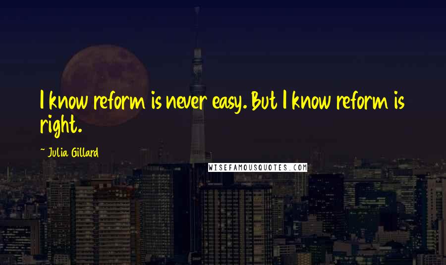 Julia Gillard Quotes: I know reform is never easy. But I know reform is right.