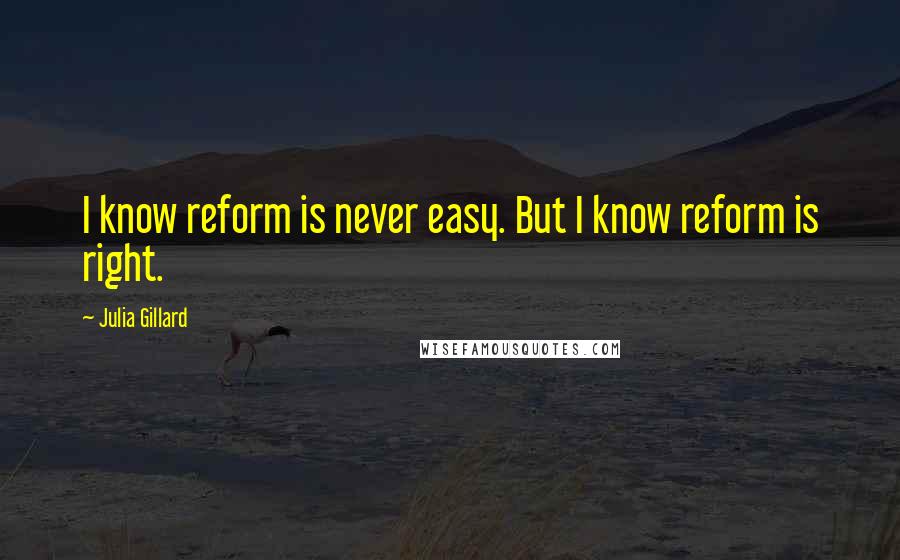 Julia Gillard Quotes: I know reform is never easy. But I know reform is right.