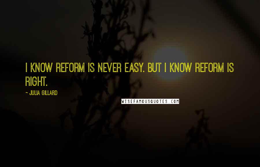 Julia Gillard Quotes: I know reform is never easy. But I know reform is right.