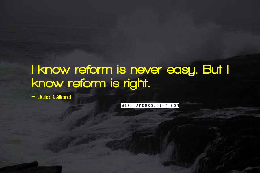 Julia Gillard Quotes: I know reform is never easy. But I know reform is right.