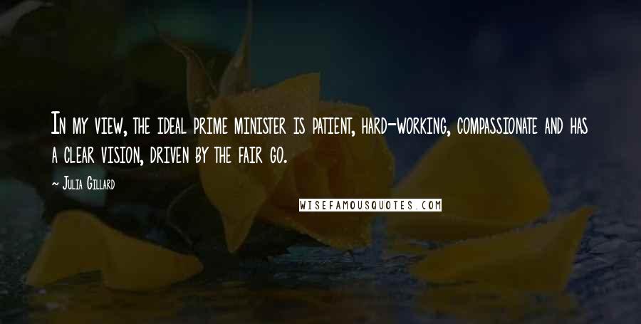 Julia Gillard Quotes: In my view, the ideal prime minister is patient, hard-working, compassionate and has a clear vision, driven by the fair go.