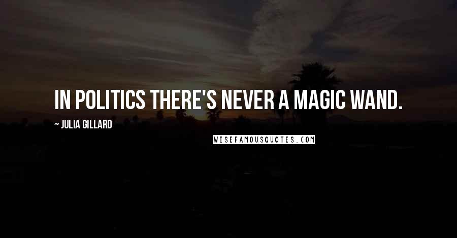 Julia Gillard Quotes: In politics there's never a magic wand.