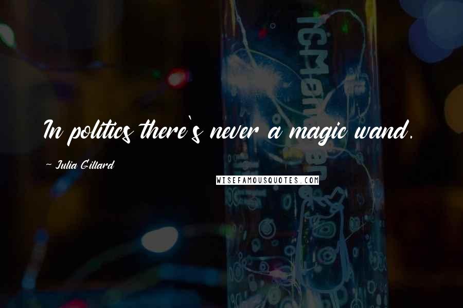 Julia Gillard Quotes: In politics there's never a magic wand.