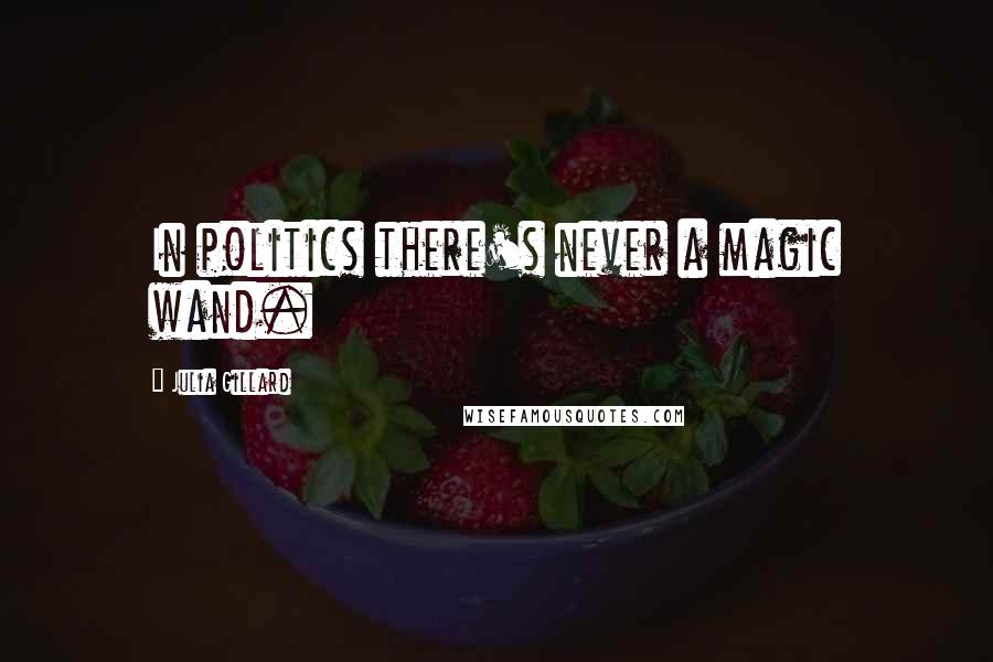 Julia Gillard Quotes: In politics there's never a magic wand.