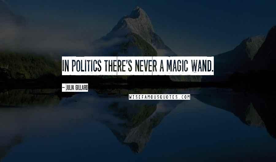 Julia Gillard Quotes: In politics there's never a magic wand.