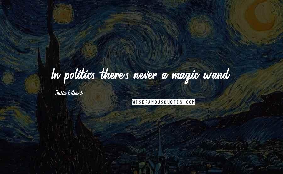 Julia Gillard Quotes: In politics there's never a magic wand.