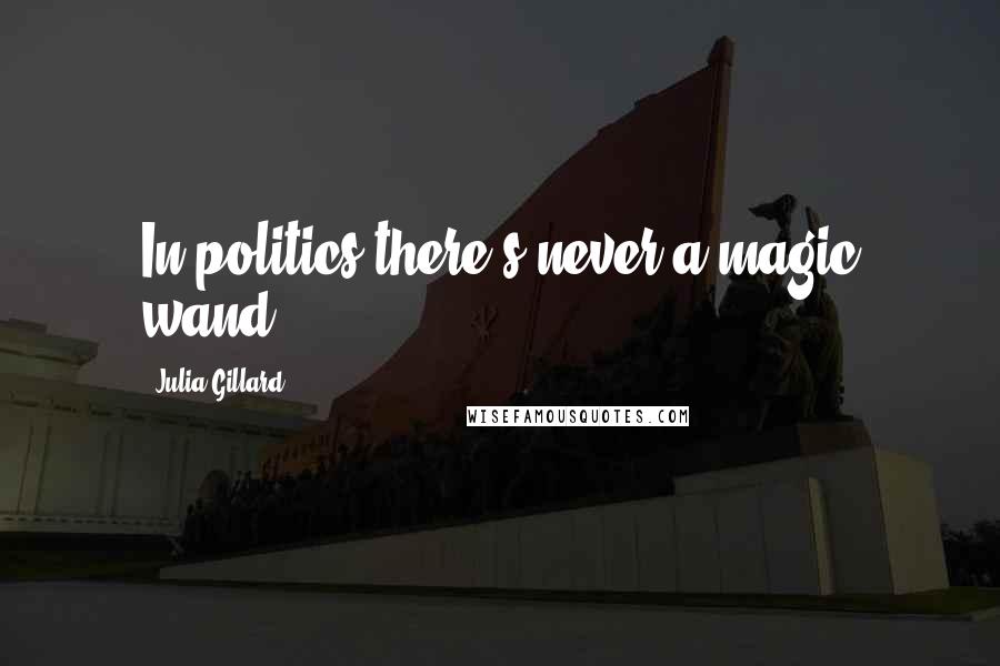 Julia Gillard Quotes: In politics there's never a magic wand.