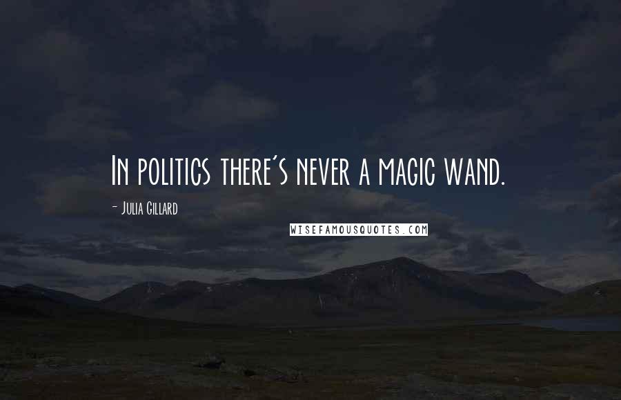 Julia Gillard Quotes: In politics there's never a magic wand.