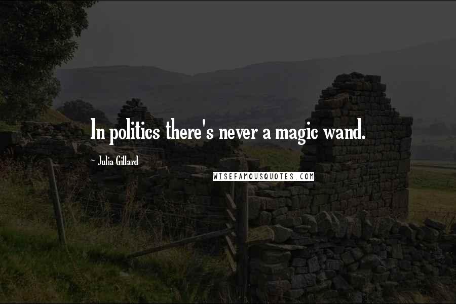 Julia Gillard Quotes: In politics there's never a magic wand.