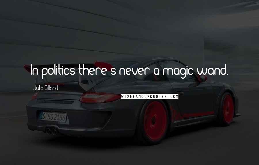 Julia Gillard Quotes: In politics there's never a magic wand.