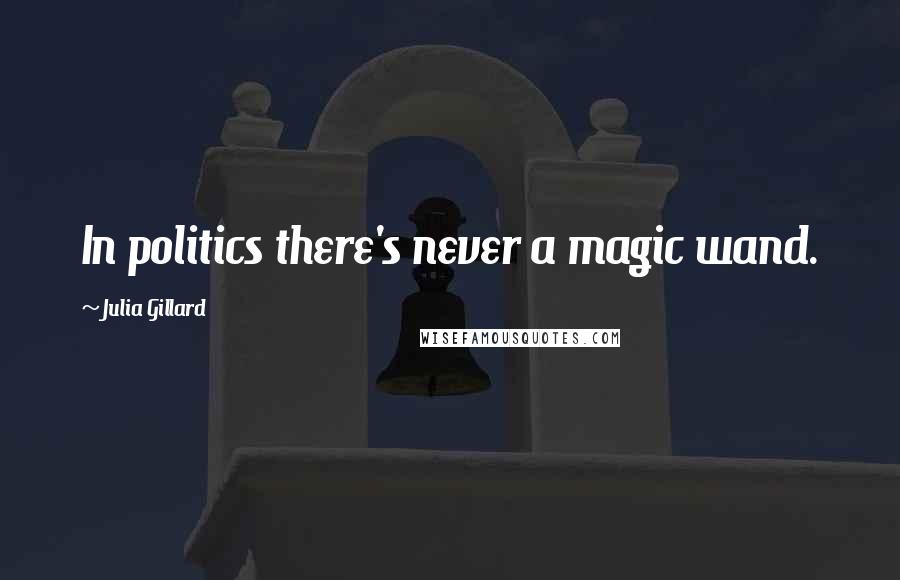 Julia Gillard Quotes: In politics there's never a magic wand.