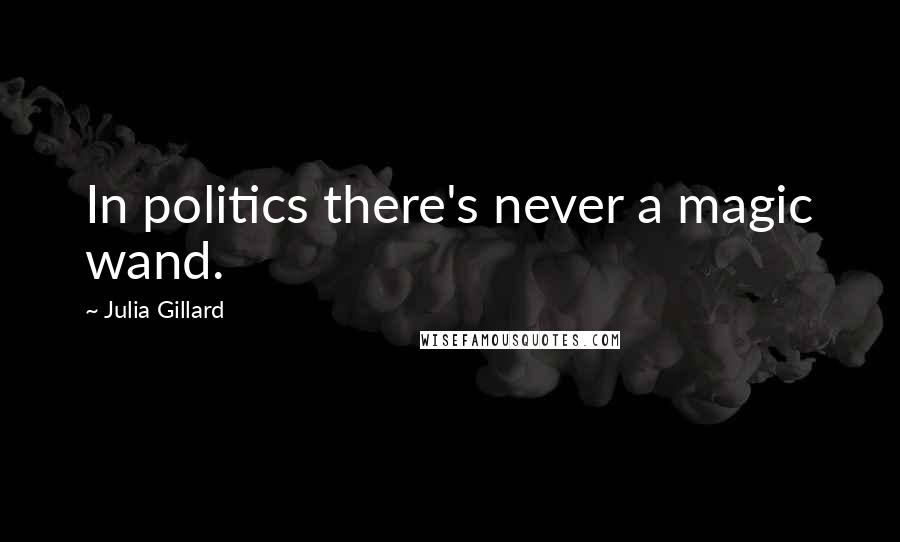 Julia Gillard Quotes: In politics there's never a magic wand.