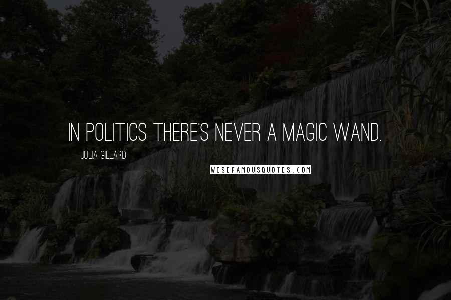 Julia Gillard Quotes: In politics there's never a magic wand.