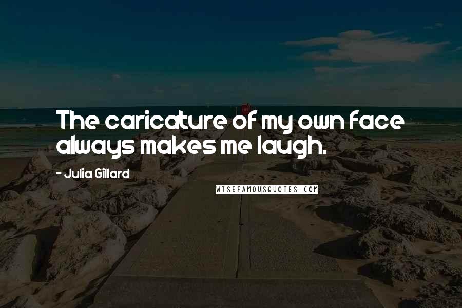 Julia Gillard Quotes: The caricature of my own face always makes me laugh.