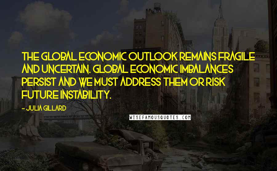 Julia Gillard Quotes: The global economic outlook remains fragile and uncertain. Global economic imbalances persist and we must address them or risk future instability.