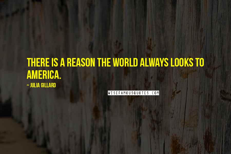 Julia Gillard Quotes: There is a reason the world always looks to America.