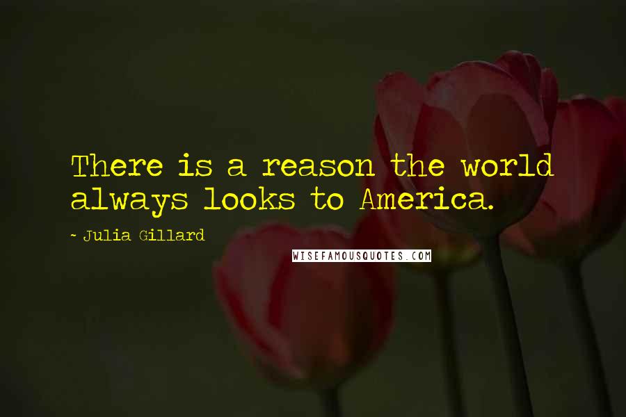 Julia Gillard Quotes: There is a reason the world always looks to America.