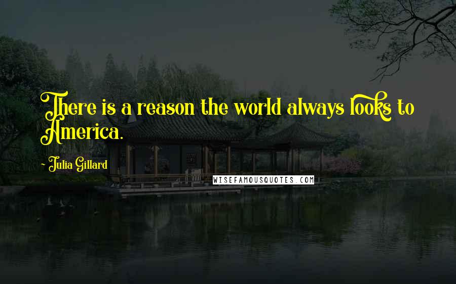 Julia Gillard Quotes: There is a reason the world always looks to America.