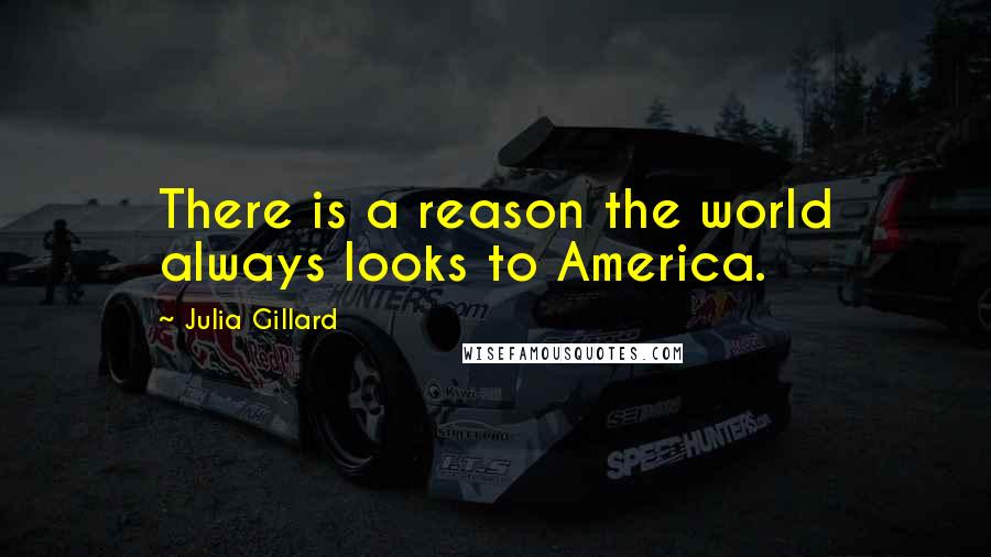 Julia Gillard Quotes: There is a reason the world always looks to America.