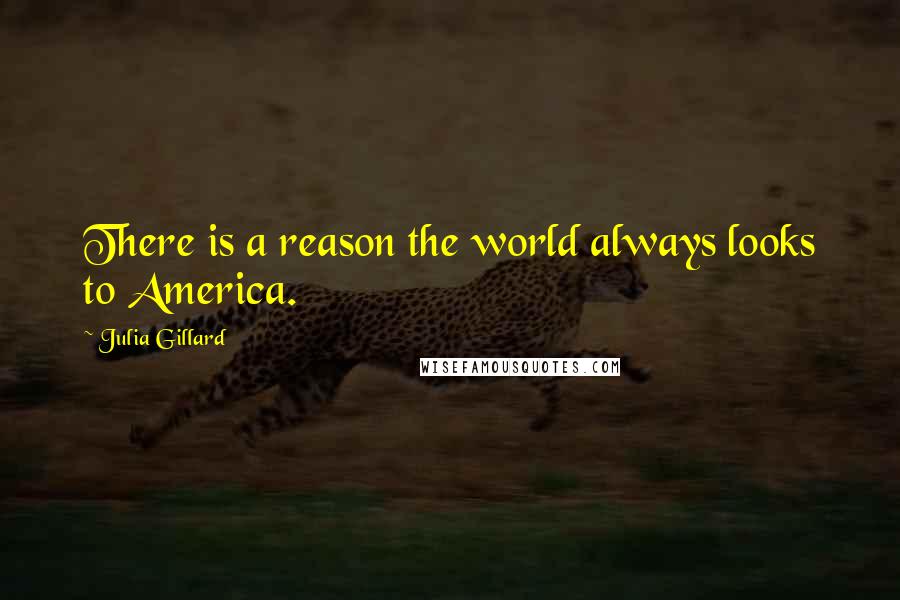 Julia Gillard Quotes: There is a reason the world always looks to America.