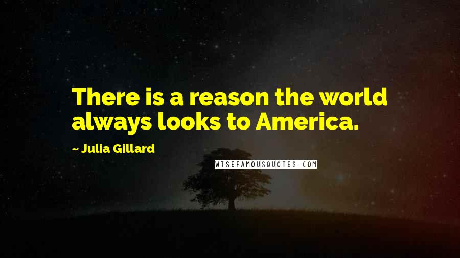 Julia Gillard Quotes: There is a reason the world always looks to America.