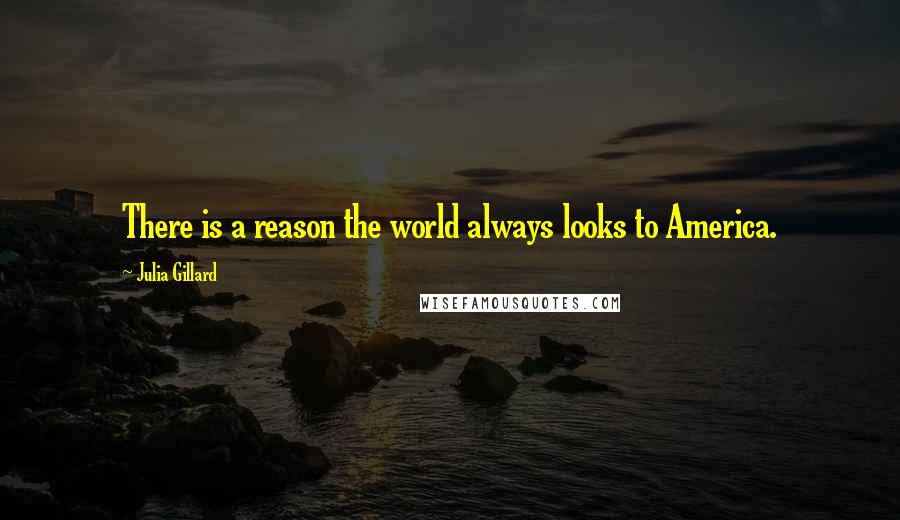 Julia Gillard Quotes: There is a reason the world always looks to America.