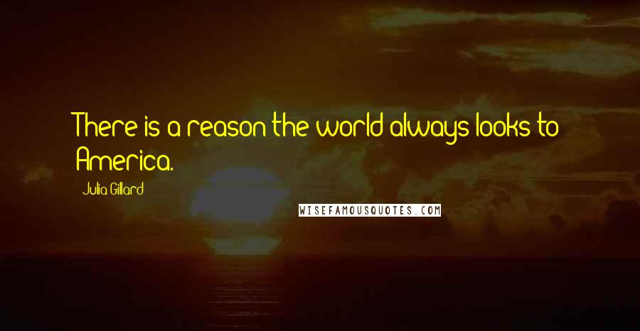 Julia Gillard Quotes: There is a reason the world always looks to America.