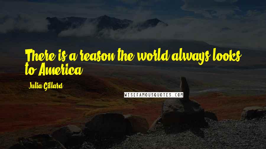 Julia Gillard Quotes: There is a reason the world always looks to America.