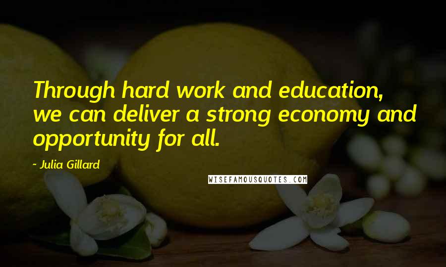 Julia Gillard Quotes: Through hard work and education, we can deliver a strong economy and opportunity for all.