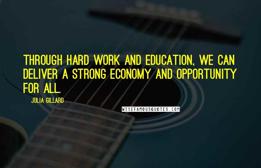 Julia Gillard Quotes: Through hard work and education, we can deliver a strong economy and opportunity for all.