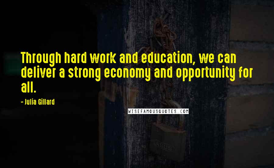 Julia Gillard Quotes: Through hard work and education, we can deliver a strong economy and opportunity for all.